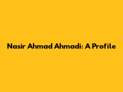 Nasir Ahmad Ahmadi: A Profile