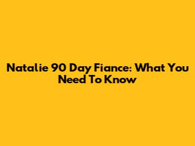 Natalie 90 Day Fiance: What You Need To Know
