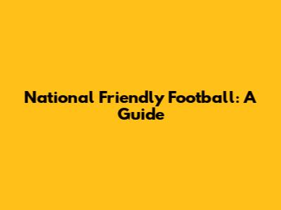 National Friendly Football: A Guide