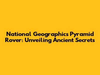 National Geographic's Pyramid Rover: Unveiling Ancient Secrets