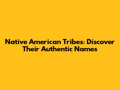 Native American Tribes: Discover Their Authentic Names