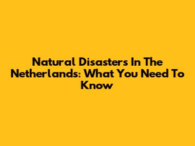 Natural Disasters In The Netherlands: What You Need To Know