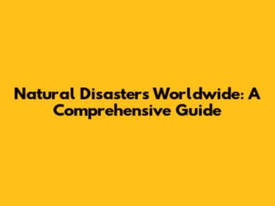 Natural Disasters Worldwide: A Comprehensive Guide