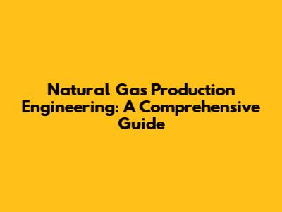 Natural Gas Production Engineering: A Comprehensive Guide