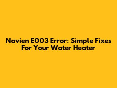 Navien E003 Error: Simple Fixes For Your Water Heater