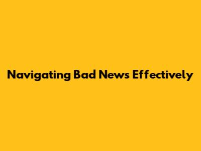 Navigating Bad News Effectively
