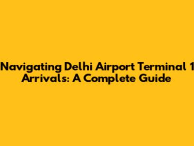 Navigating Delhi Airport Terminal 1 Arrivals: A Complete Guide