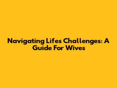 Navigating Life's Challenges: A Guide For Wives