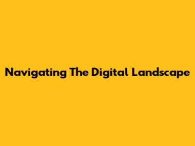 Navigating The Digital Landscape