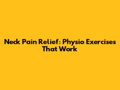 Neck Pain Relief: Physio Exercises That Work