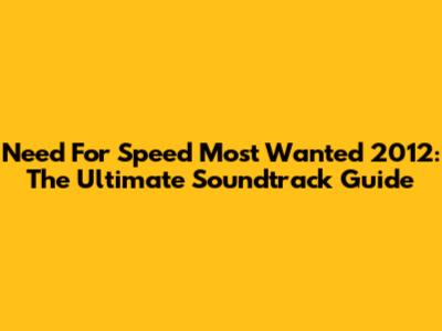 Need For Speed Most Wanted 2012: The Ultimate Soundtrack Guide