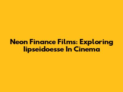 Neon Finance Films: Exploring Iipseidoesse In Cinema