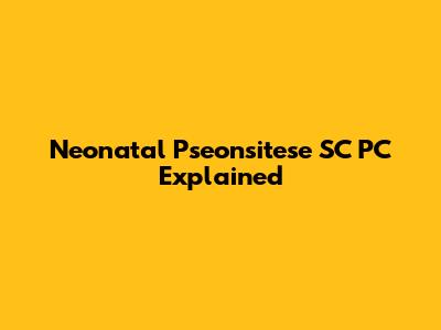 Neonatal Pseonsitese SC PC Explained