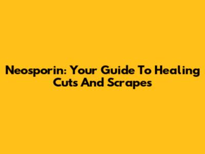 Neosporin: Your Guide To Healing Cuts And Scrapes