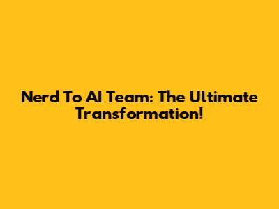 Nerd To AI Team: The Ultimate Transformation!
