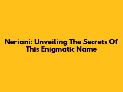 Neriani: Unveiling The Secrets Of This Enigmatic Name