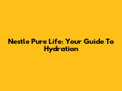 Nestle Pure Life: Your Guide To Hydration