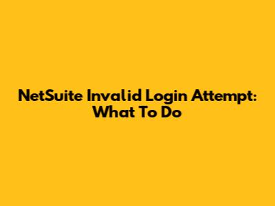 NetSuite Invalid Login Attempt: What To Do