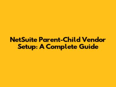 NetSuite Parent-Child Vendor Setup: A Complete Guide