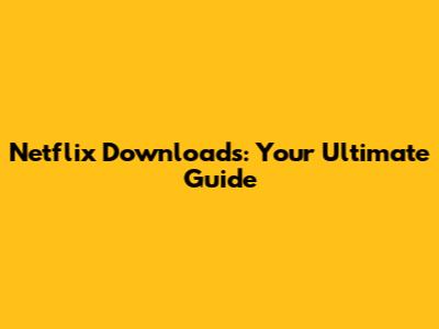 Netflix Downloads: Your Ultimate Guide