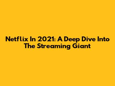 Netflix In 2021: A Deep Dive Into The Streaming Giant