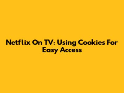 Netflix On TV: Using Cookies For Easy Access