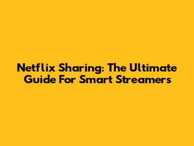 Netflix Sharing: The Ultimate Guide For Smart Streamers