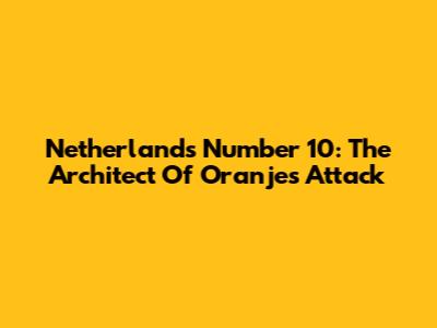 Netherlands' Number 10: The Architect Of Oranje's Attack