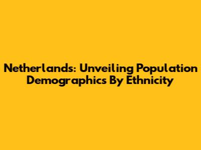 Netherlands: Unveiling Population Demographics By Ethnicity