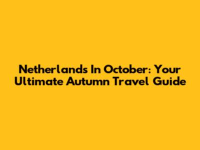 Netherlands In October: Your Ultimate Autumn Travel Guide