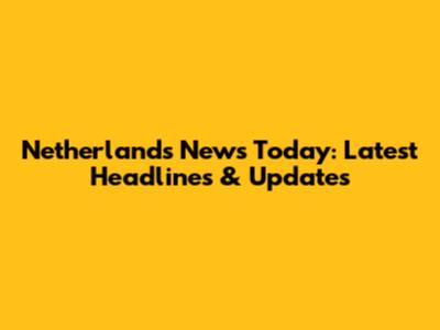 Netherlands News Today: Latest Headlines & Updates