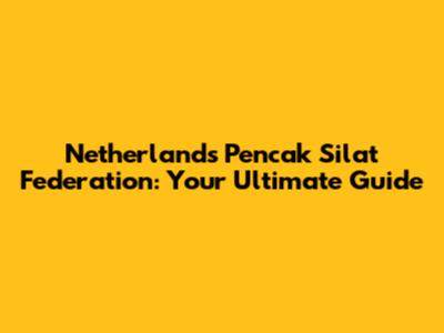 Netherlands Pencak Silat Federation: Your Ultimate Guide