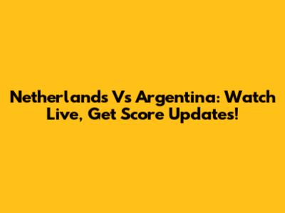 Netherlands Vs Argentina: Watch Live, Get Score Updates!