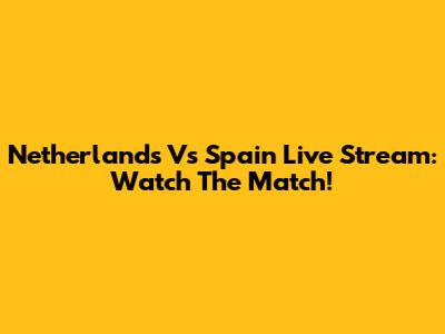 Netherlands Vs Spain Live Stream: Watch The Match!