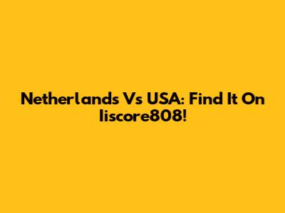 Netherlands Vs USA: Find It On Iiscore808!