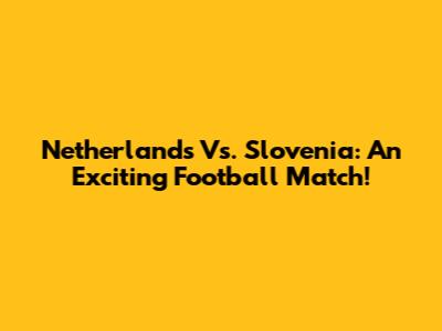 Netherlands Vs. Slovenia: An Exciting Football Match!