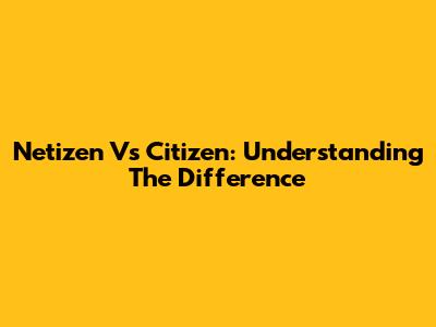 Netizen Vs Citizen: Understanding The Difference