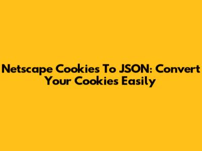 Netscape Cookies To JSON: Convert Your Cookies Easily