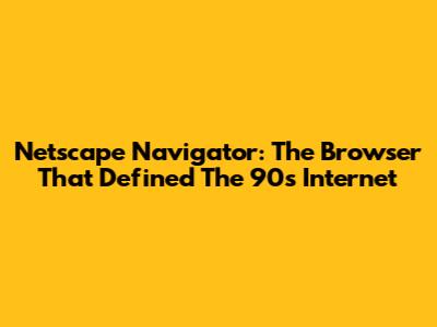 Netscape Navigator: The Browser That Defined The 90s Internet