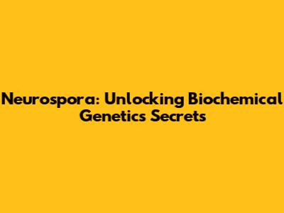 Neurospora: Unlocking Biochemical Genetics Secrets