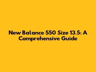 New Balance 550 Size 13.5: A Comprehensive Guide