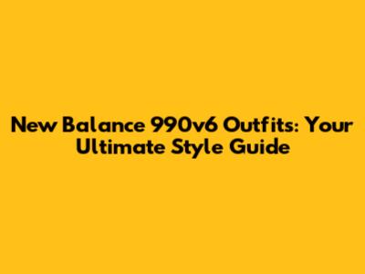 New Balance 990v6 Outfits: Your Ultimate Style Guide