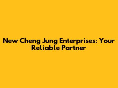 New Cheng Jung Enterprises: Your Reliable Partner