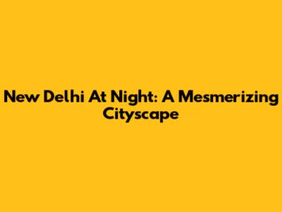 New Delhi At Night: A Mesmerizing Cityscape