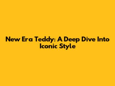 New Era Teddy: A Deep Dive Into Iconic Style
