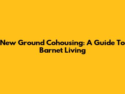 New Ground Cohousing: A Guide To Barnet Living