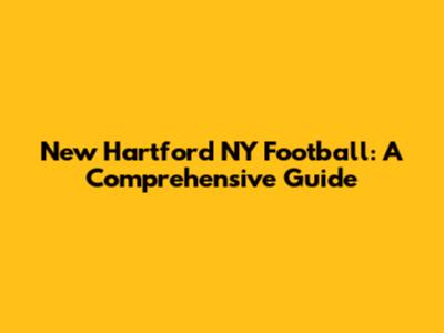 New Hartford NY Football: A Comprehensive Guide