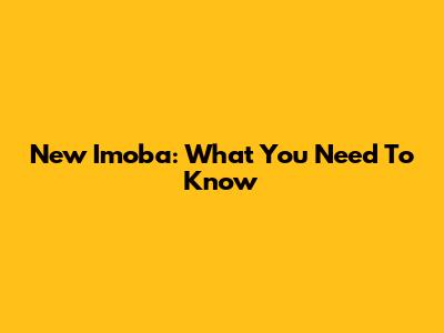 New Imoba: What You Need To Know