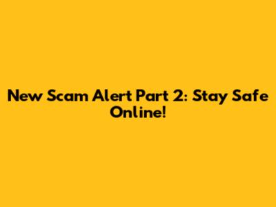New Scam Alert Part 2: Stay Safe Online!