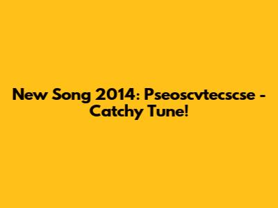 New Song 2014: Pseoscvtecscse - Catchy Tune!
